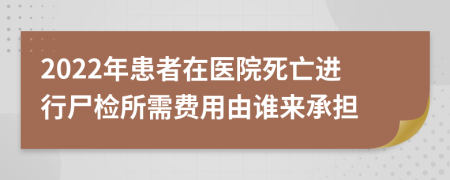 2022年患者在医院死亡进行尸检所需费用由谁来承担