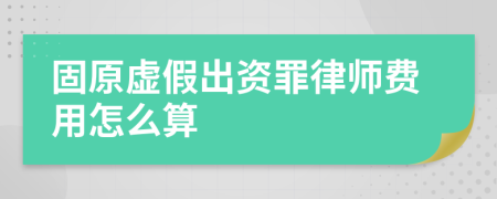 固原虚假出资罪律师费用怎么算