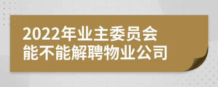 2022年业主委员会能不能解聘物业公司