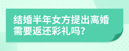 结婚半年女方提出离婚需要返还彩礼吗？