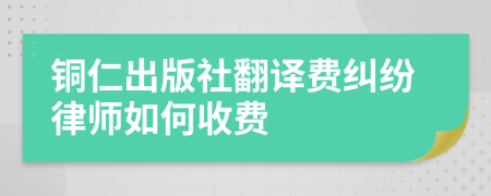 铜仁出版社翻译费纠纷律师如何收费