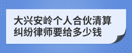 大兴安岭个人合伙清算纠纷律师要给多少钱