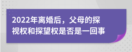 2022年离婚后，父母的探视权和探望权是否是一回事