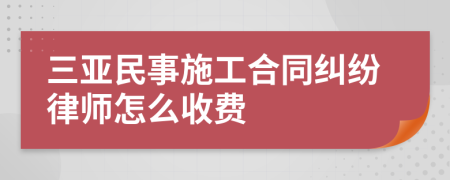 三亚民事施工合同纠纷律师怎么收费