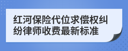 红河保险代位求偿权纠纷律师收费最新标准