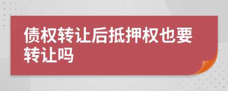 债权转让后抵押权也要转让吗