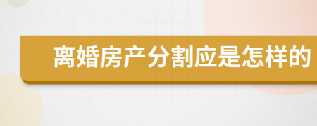 离婚房产分割应是怎样的