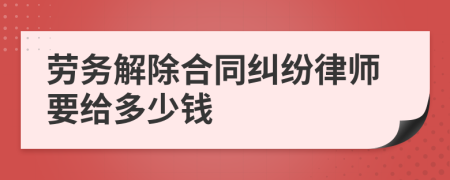 劳务解除合同纠纷律师要给多少钱