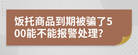 饭托商品到期被骗了500能不能报警处理？