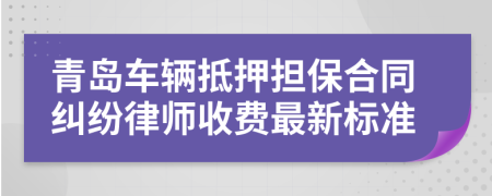 青岛车辆抵押担保合同纠纷律师收费最新标准