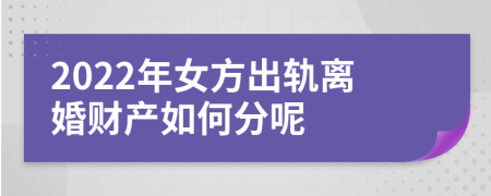 2022年女方出轨离婚财产如何分呢