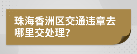 珠海香洲区交通违章去哪里交处理？