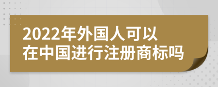 2022年外国人可以在中国进行注册商标吗