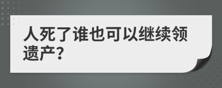 人死了谁也可以继续领遗产？