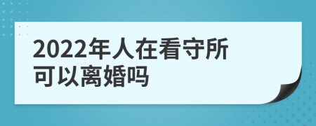 2022年人在看守所可以离婚吗