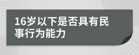 16岁以下是否具有民事行为能力