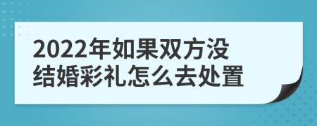 2022年如果双方没结婚彩礼怎么去处置