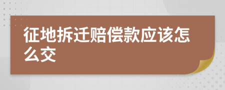 征地拆迁赔偿款应该怎么交