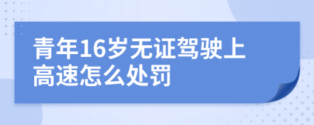 青年16岁无证驾驶上高速怎么处罚