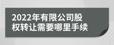 2022年有限公司股权转让需要哪里手续