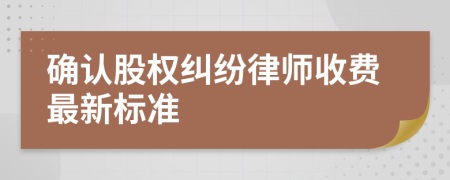 确认股权纠纷律师收费最新标准