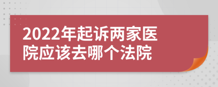 2022年起诉两家医院应该去哪个法院