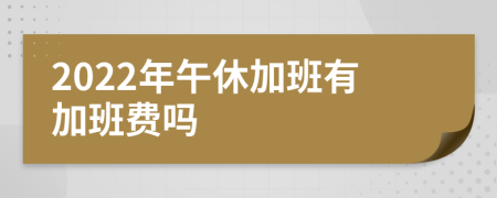 2022年午休加班有加班费吗