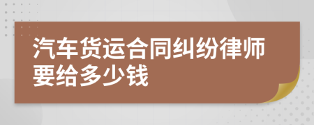 汽车货运合同纠纷律师要给多少钱