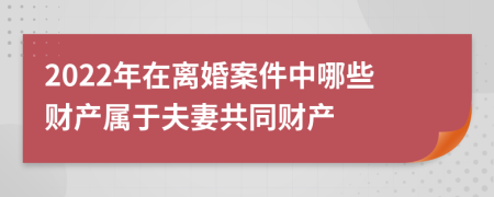 2022年在离婚案件中哪些财产属于夫妻共同财产