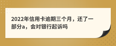 2022年信用卡逾期三个月，还了一部分a，会对银行起诉吗