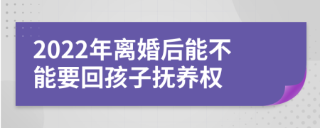 2022年离婚后能不能要回孩子抚养权