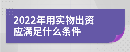 2022年用实物出资应满足什么条件
