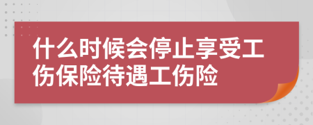 什么时候会停止享受工伤保险待遇工伤险