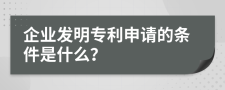 企业发明专利申请的条件是什么？