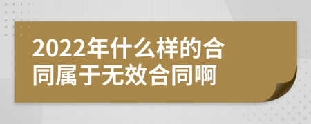 2022年什么样的合同属于无效合同啊