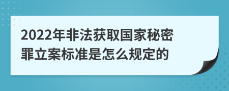 2022年非法获取国家秘密罪立案标准是怎么规定的