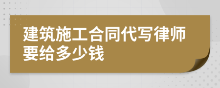 建筑施工合同代写律师要给多少钱