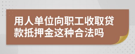 用人单位向职工收取贷款抵押金这种合法吗