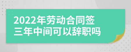 2022年劳动合同签三年中间可以辞职吗