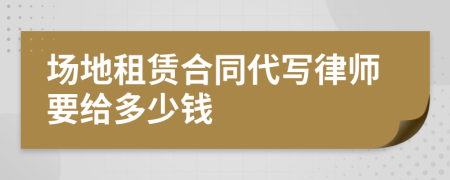 场地租赁合同代写律师要给多少钱