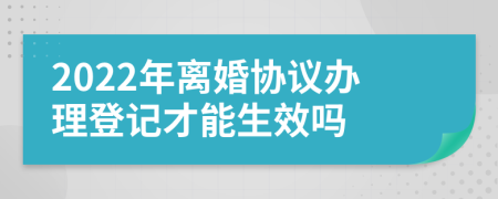 2022年离婚协议办理登记才能生效吗