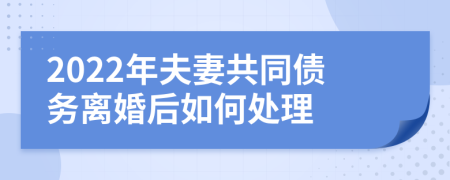 2022年夫妻共同债务离婚后如何处理
