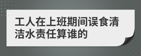 工人在上班期间误食清洁水责任算谁的