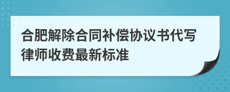 合肥解除合同补偿协议书代写律师收费最新标准