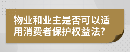 物业和业主是否可以适用消费者保护权益法?