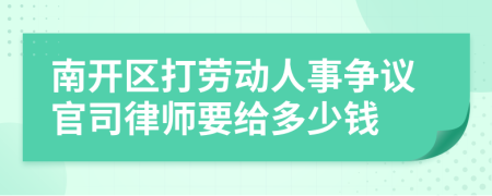 南开区打劳动人事争议官司律师要给多少钱