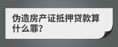 伪造房产证抵押贷款算什么罪？