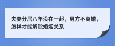 夫妻分居八年没在一起，男方不离婚，怎样才能解除婚姻关系