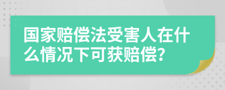 国家赔偿法受害人在什么情况下可获赔偿？