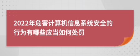 2022年危害计算机信息系统安全的行为有哪些应当如何处罚